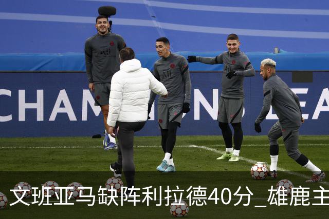 文班亚马缺阵利拉德40分 雄鹿主场战胜马刺
